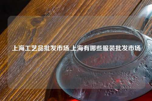 上海工艺品批发市场,上海有哪些服装批发市场