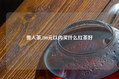 贵人茶,200元以内买什么红茶好
