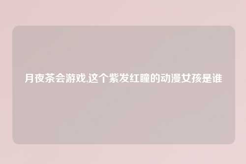 月夜茶会游戏,这个紫发红瞳的动漫女孩是谁