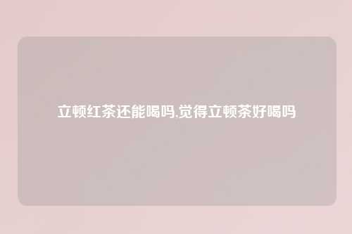 立顿红茶还能喝吗,觉得立顿茶好喝吗