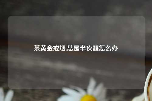 茶黄金戒烟,总是半夜醒怎么办