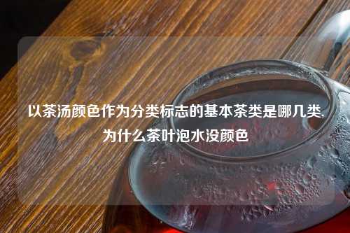 以茶汤颜色作为分类标志的基本茶类是哪几类,为什么茶叶泡水没颜色