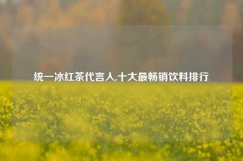 统一冰红茶代言人,十大最畅销饮料排行