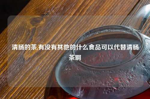清肠的茶,有没有其他的什么食品可以代替清肠茶啊
