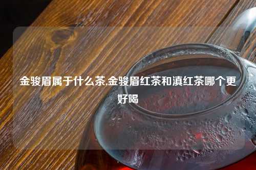 金骏眉属于什么茶,金骏眉红茶和滇红茶哪个更好喝