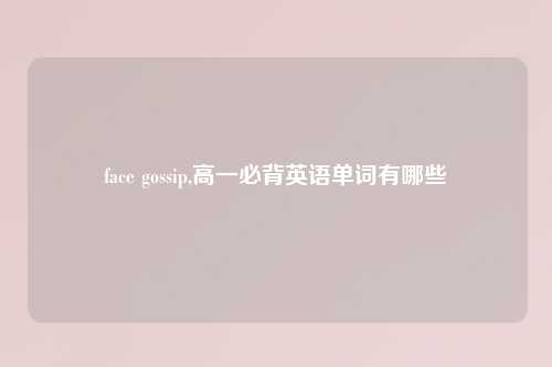 face gossip,高一必背英语单词有哪些