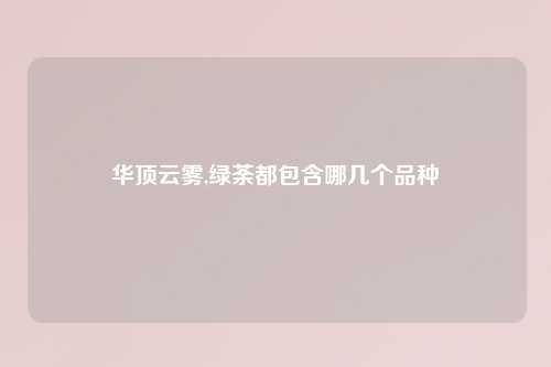 华顶云雾,绿荼都包含哪几个品种