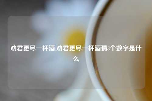 劝君更尽一杯酒,劝君更尽一杯酒猜3个数字是什么
