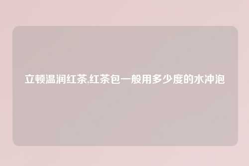 立顿温润红茶,红茶包一般用多少度的水冲泡