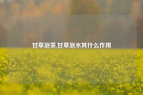 甘草泡茶,甘草泡水其什么作用