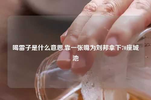 喝雷子是什么意思,靠一张嘴为刘邦拿下70座城池