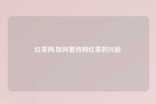 红茶网,如何看待网红茶的兴起