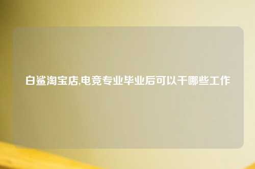 白鲨淘宝店,电竞专业毕业后可以干哪些工作