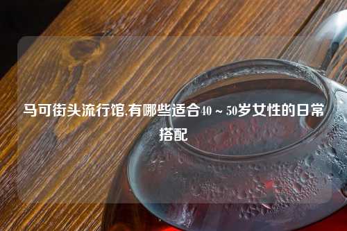 马可街头流行馆,有哪些适合40～50岁女性的日常搭配