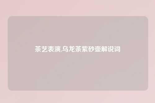茶艺表演,乌龙茶紫砂壶解说词