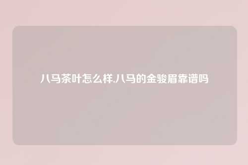 八马茶叶怎么样,八马的金骏眉靠谱吗
