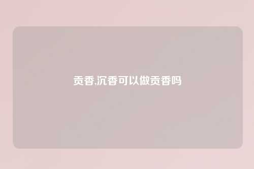贡香,沉香可以做贡香吗