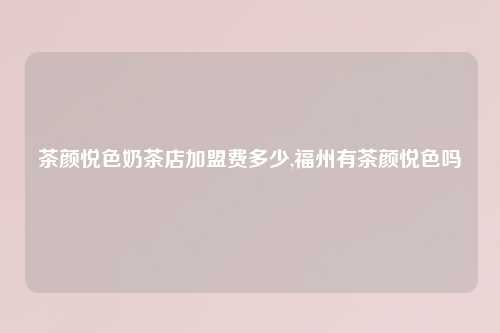 茶颜悦色奶茶店加盟费多少,福州有茶颜悦色吗
