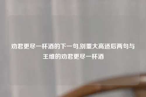 劝君更尽一杯酒的下一句,别董大高适后两句与王维的劝君更尽一杯酒