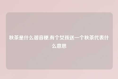 秋茶是什么谐音梗,有个女孩送一个秋茶代表什么意思
