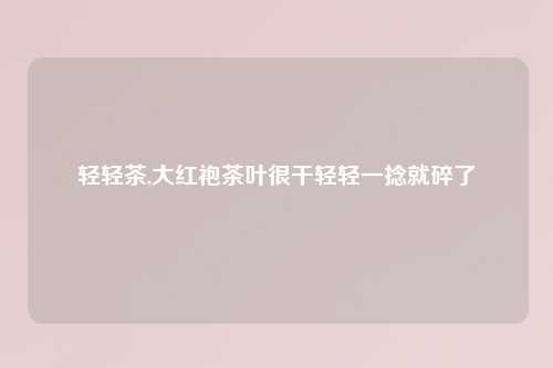 轻轻茶,大红袍茶叶很干轻轻一捻就碎了