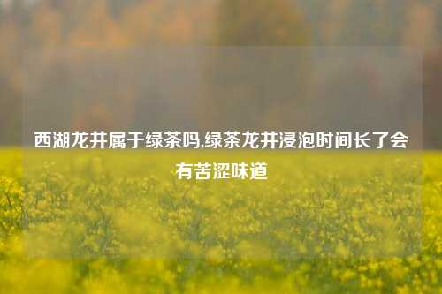 西湖龙井属于绿茶吗,绿茶龙井浸泡时间长了会有苦涩味道