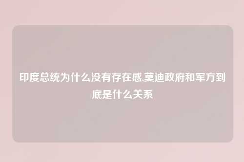 印度总统为什么没有存在感,莫迪政府和军方到底是什么关系