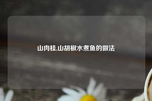 山肉桂,山胡椒水煮鱼的做法