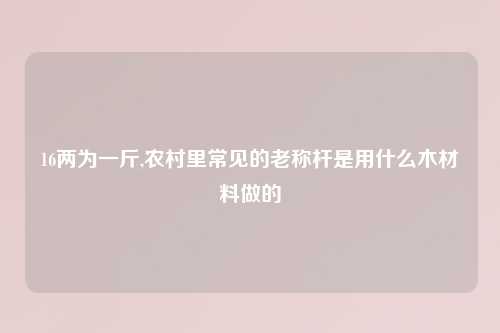 16两为一斤,农村里常见的老称杆是用什么木材料做的