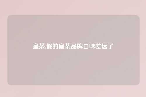 皇茶,假的皇茶品牌口味差远了