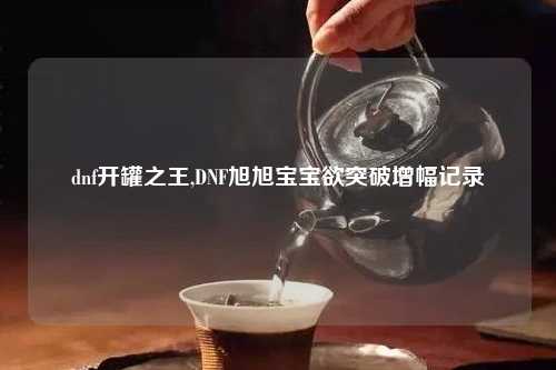 dnf开罐之王,DNF旭旭宝宝欲突破增幅记录