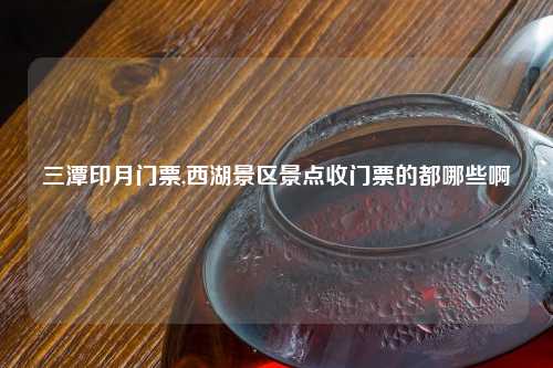 三潭印月门票,西湖景区景点收门票的都哪些啊