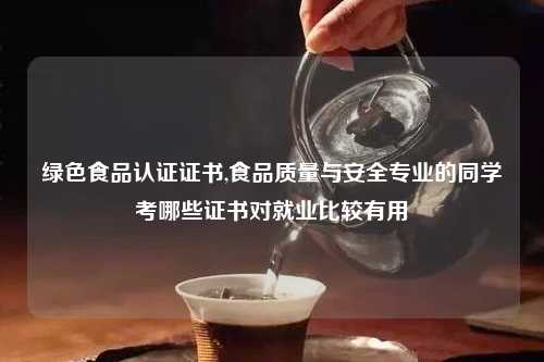 绿色食品认证证书,食品质量与安全专业的同学考哪些证书对就业比较有用