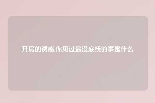 开房的诱惑,你见过最没底线的事是什么
