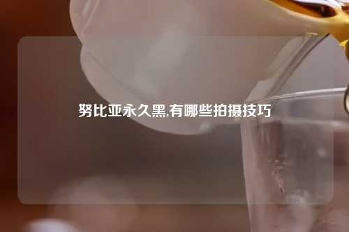 努比亚永久黑,有哪些拍摄技巧