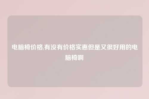 电脑椅价格,有没有价格实惠但是又很好用的电脑椅啊