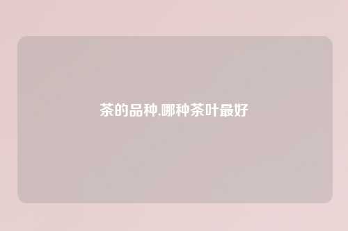 茶的品种,哪种茶叶最好