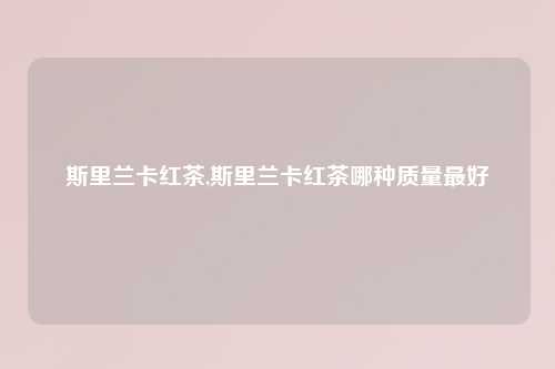 斯里兰卡红茶,斯里兰卡红茶哪种质量最好