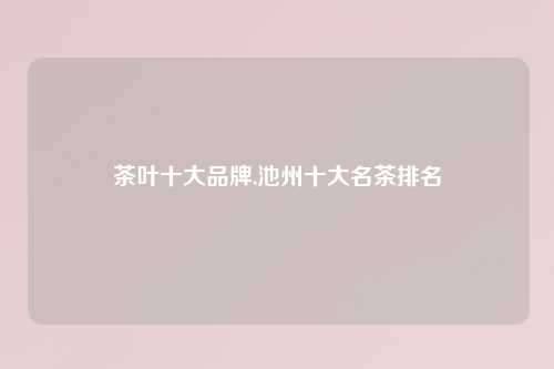 茶叶十大品牌,池州十大名茶排名