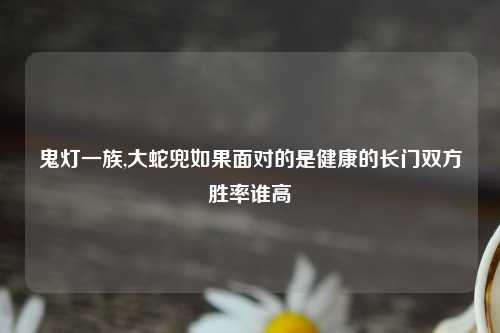 鬼灯一族,大蛇兜如果面对的是健康的长门双方胜率谁高