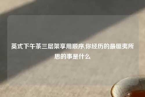 英式下午茶三层架享用顺序,你经历的最匪夷所思的事是什么