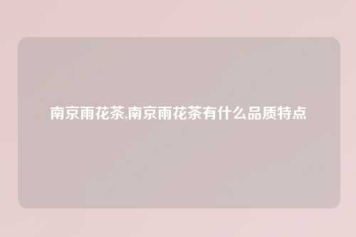 南京雨花茶,南京雨花茶有什么品质特点