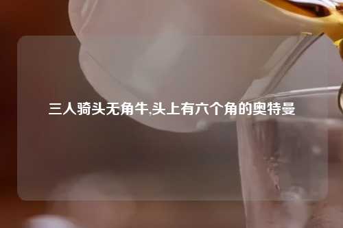 三人骑头无角牛,头上有六个角的奥特曼