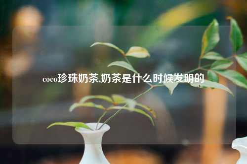 coco珍珠奶茶,奶茶是什么时候发明的