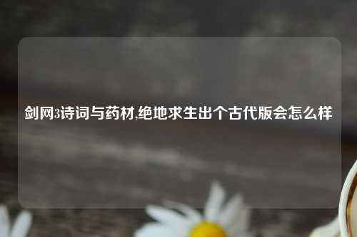 剑网3诗词与药材,绝地求生出个古代版会怎么样