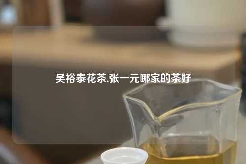 吴裕泰花茶,张一元哪家的茶好