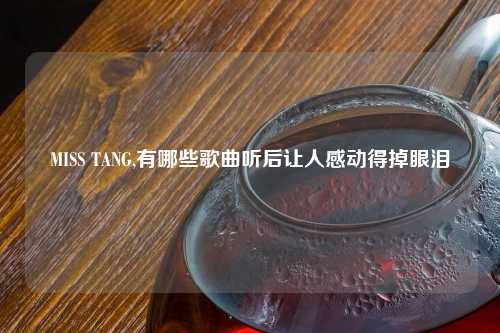 MISS TANG,有哪些歌曲听后让人感动得掉眼泪