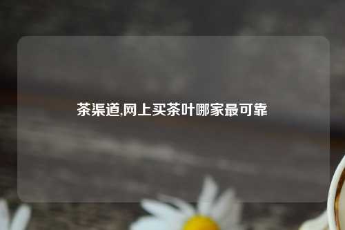 茶渠道,网上买茶叶哪家最可靠