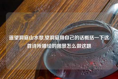 遥望洞庭山水翠,望洞庭用自己的话概括一下这首诗所描绘的图景怎么做这题
