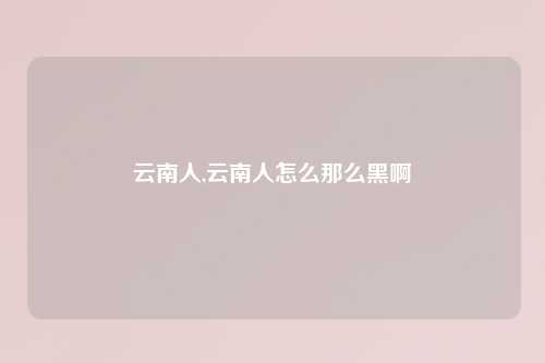 云南人,云南人怎么那么黑啊